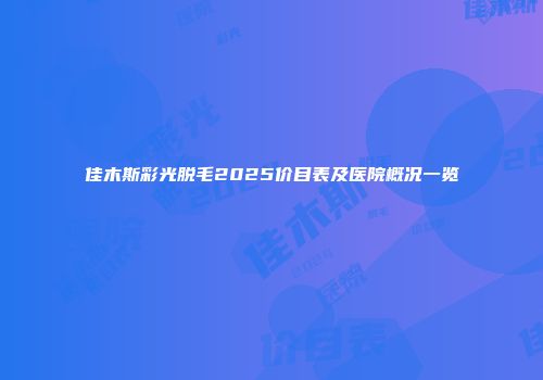 佳木斯彩光脱毛2025价目表及医院概况一览