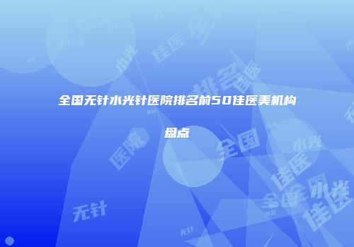 全国无针水光针医院排名前50佳医美机构盘点