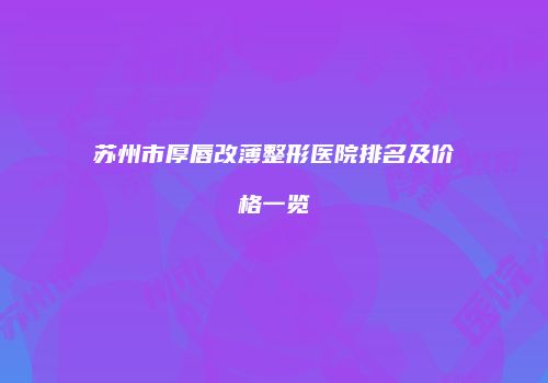 苏州市厚唇改薄整形医院排名及价格一览