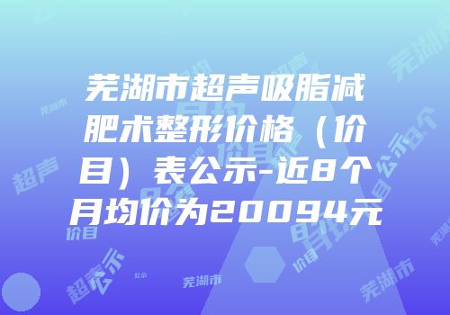 芜湖市超声吸脂减肥术整形价格（价目）表公示-近8个月均价为20094元