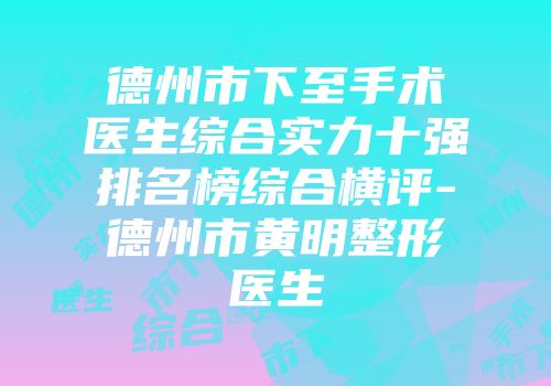 德州市下至手术医生综合实力十强排名榜综合横评-德州市黄明整形医生