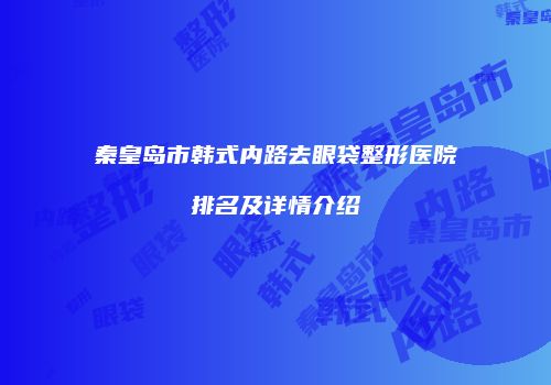 秦皇岛市韩式内路去眼袋整形医院排名及详情介绍