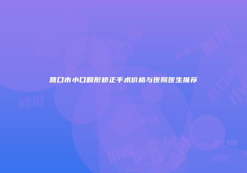 营口市小口畸形矫正手术价格与医院医生推荐