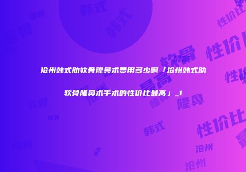 沧州韩式肋软骨隆鼻术费用多少啊「沧州韩式肋软骨隆鼻术手术的性价比最高」_1