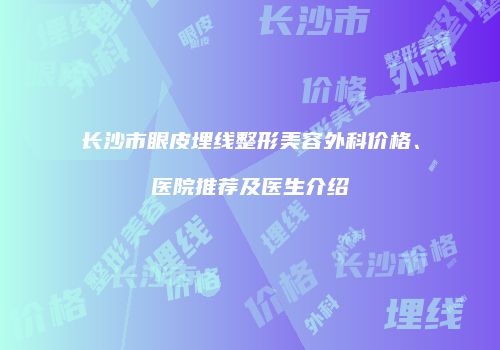 长沙市眼皮埋线整形美容外科价格、医院推荐及医生介绍