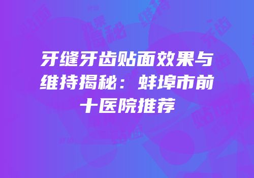 牙缝牙齿贴面效果与维持揭秘：蚌埠市前十医院推荐
