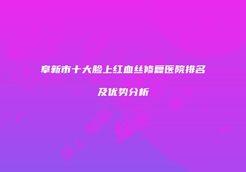 阜新市十大脸上红血丝修复医院排名及优势分析