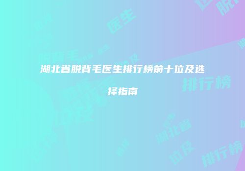 湖北省脱背毛医生排行榜前十位及选择指南