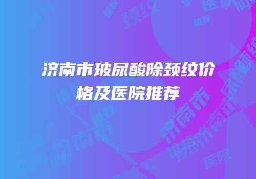 济南市玻尿酸除颈纹价格及医院推荐