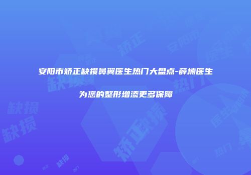 安阳市矫正缺损鼻翼医生热门大盘点-薛楠医生为您的整形增添更多保障