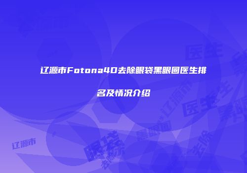 辽源市Fotona4D去除眼袋黑眼圈医生排名及情况介绍