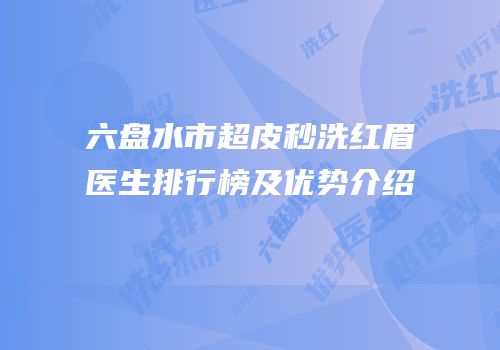 六盘水市超皮秒洗红眉医生排行榜及优势介绍