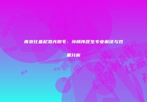 南京比基尼激光脱毛：孙炳伟医生专业解读与效果分析