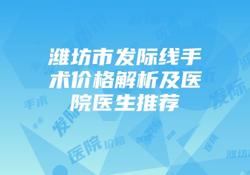 潍坊市发际线手术价格解析及医院医生推荐