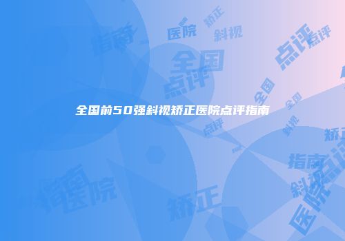 全国前50强斜视矫正医院点评指南