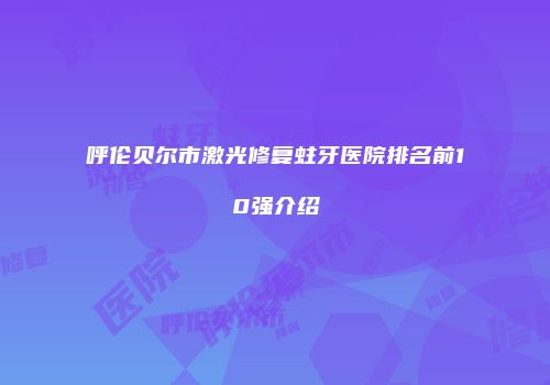 呼伦贝尔市激光修复蛀牙医院排名前10强介绍