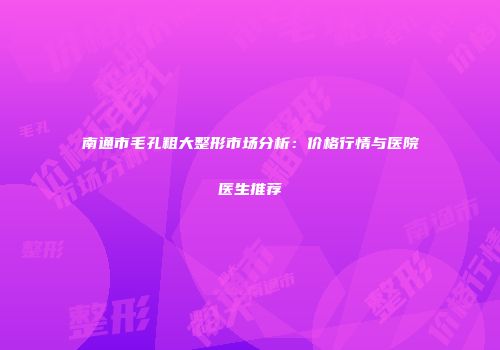南通市毛孔粗大整形市场分析：价格行情与医院医生推荐