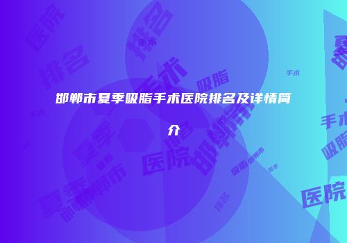 邯郸市夏季吸脂手术医院排名及详情简介