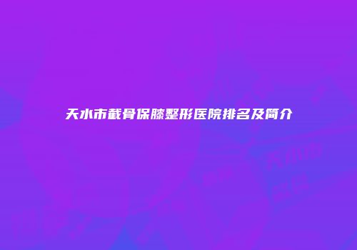 天水市截骨保膝整形医院排名及简介