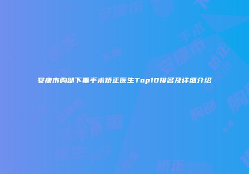 安康市胸部下垂手术矫正医生Top10排名及详细介绍