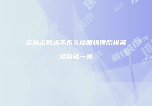 运城市韩式半永久纹眼线医院排名及价格一览