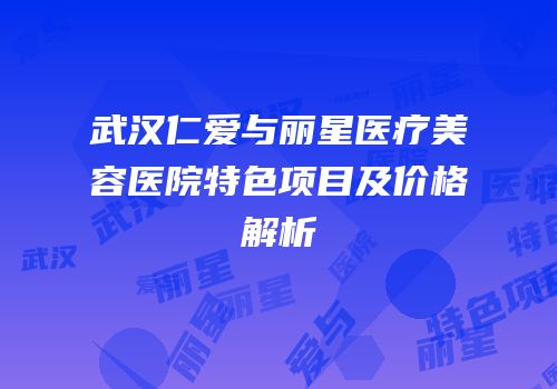 武汉仁爱与丽星医疗美容医院特色项目及价格解析