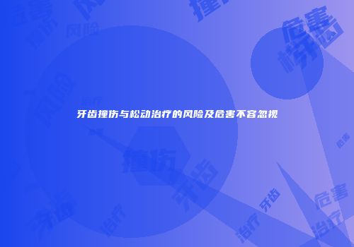 牙齿撞伤与松动治疗的风险及危害不容忽视
