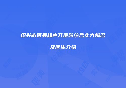 绍兴市医美超声刀医院综合实力排名及医生介绍