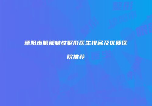 德阳市眼部皱纹整形医生排名及优质医院推荐