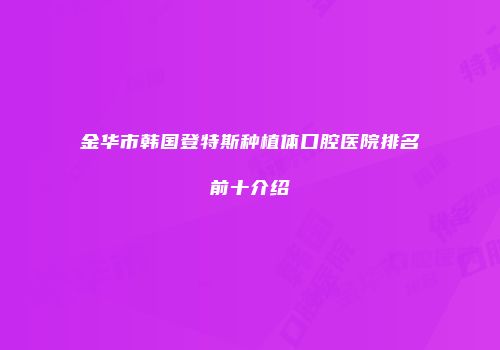 金华市韩国登特斯种植体口腔医院排名前十介绍