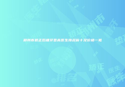 郑州市矫正后槽牙垫高医生排名前十及价格一览
