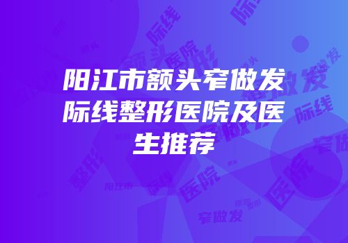 阳江市额头窄做发际线整形医院及医生推荐