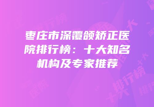 枣庄市深覆颌矫正医院排行榜：十大知名机构及专家推荐