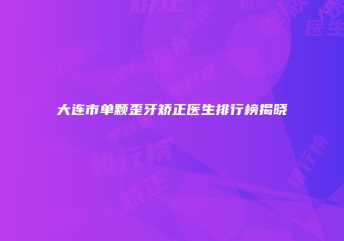 大连市单颗歪牙矫正医生排行榜揭晓
