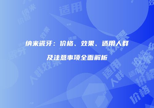 纳米瓷牙：价格、效果、适用人群及注意事项全面解析