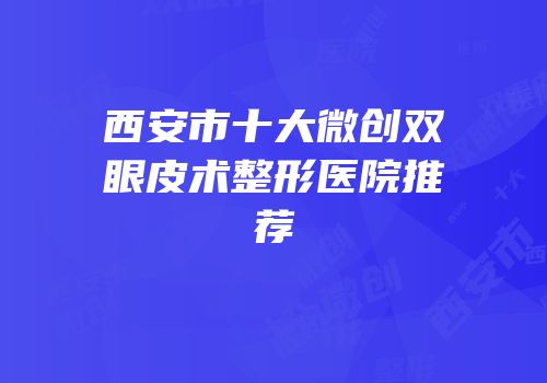 西安市十大微创双眼皮术整形医院推荐