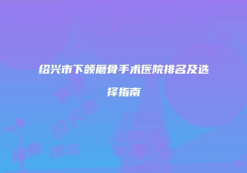 绍兴市下颌磨骨手术医院排名及选择指南