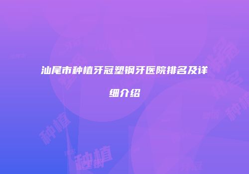 汕尾市种植牙冠塑钢牙医院排名及详细介绍