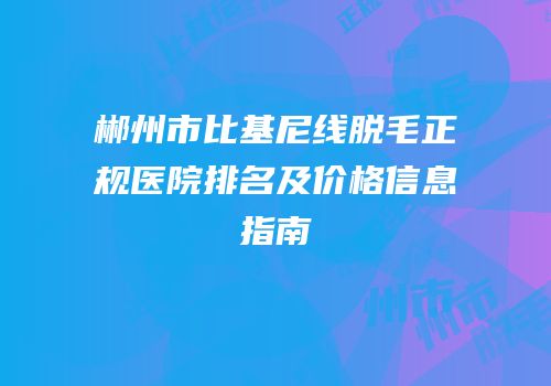郴州市比基尼线脱毛正规医院排名及价格信息指南