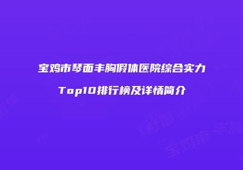 宝鸡市琴面丰胸假体医院综合实力Top10排行榜及详情简介