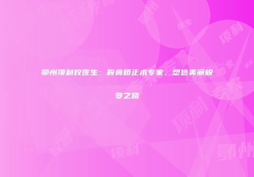 鄂州项利姣医生：鞍鼻矫正术专家，塑造美丽蜕变之路