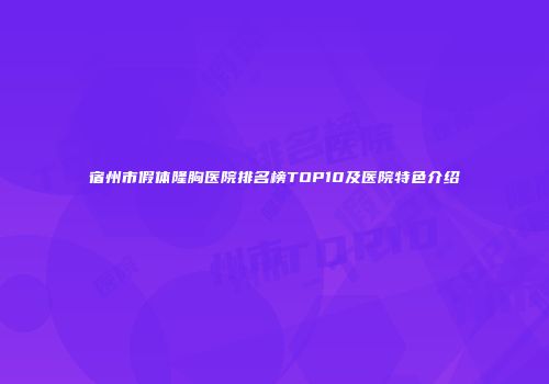 宿州市假体隆胸医院排名榜TOP10及医院特色介绍