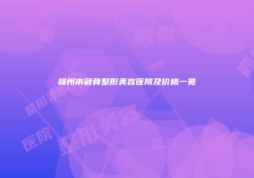 赣州市颧骨整形美容医院及价格一览