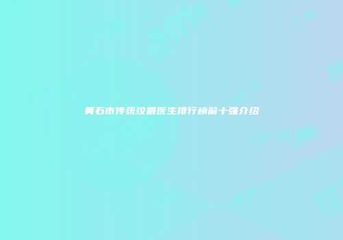 黄石市传统纹眉医生排行榜前十强介绍