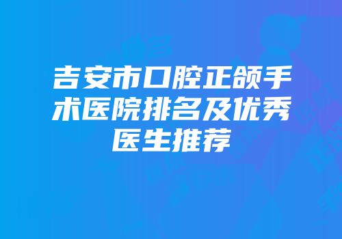 吉安市口腔正颌手术医院排名及优秀医生推荐