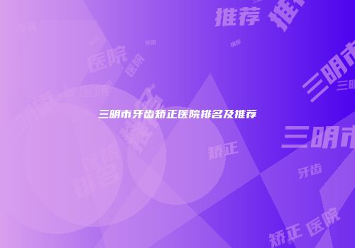 三明市牙齿矫正医院排名及推荐