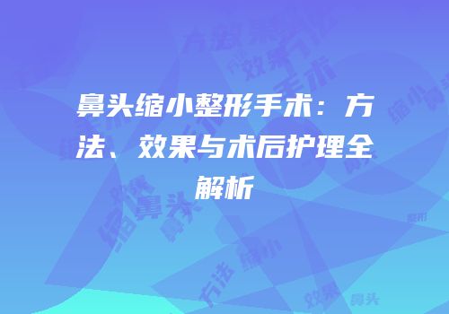 鼻头缩小整形手术：方法、效果与术后护理全解析