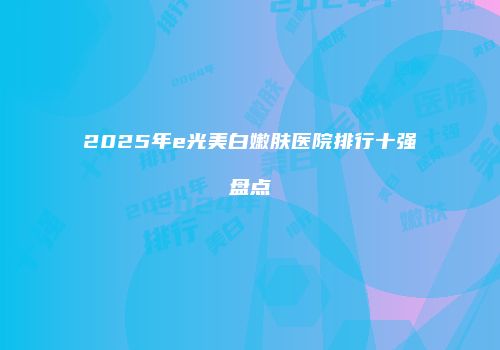 2025年e光美白嫩肤医院排行十强盘点