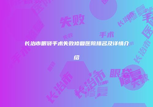 长治市眼袋手术失败修复医院排名及详情介绍