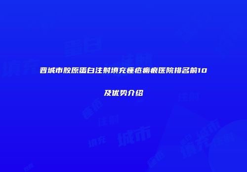 晋城市胶原蛋白注射填充痤疮瘢痕医院排名前10及优势介绍